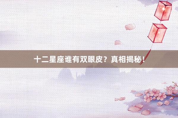 十二星座谁有双眼皮？真相揭秘！