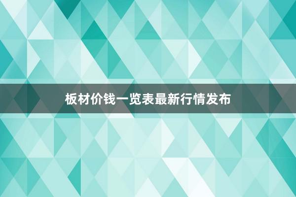 板材价钱一览表最新行情发布