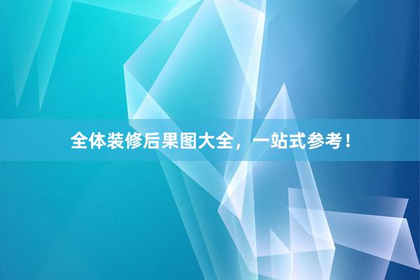 全体装修后果图大全，一站式参考！