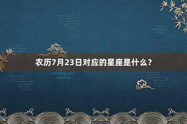 农历7月23日对应的星座是什么？