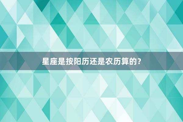 星座是按阳历还是农历算的？