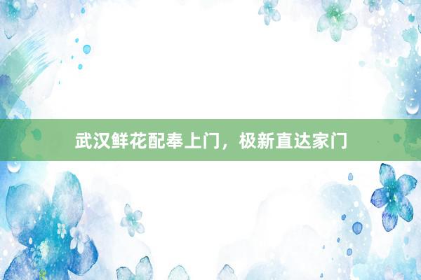 武汉鲜花配奉上门，极新直达家门