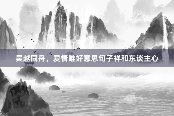 吴越同舟，爱情唯好意思句子祥和东谈主心