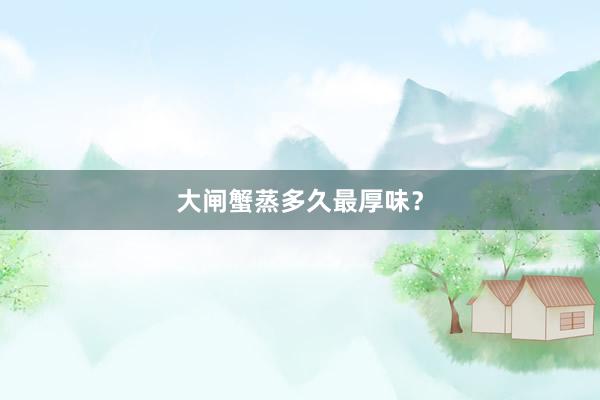大闸蟹蒸多久最厚味？