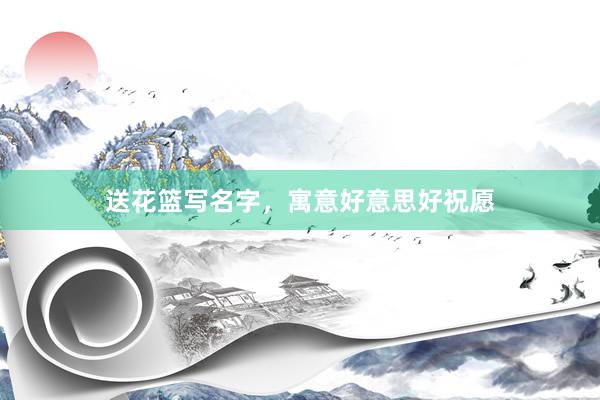 送花篮写名字，寓意好意思好祝愿